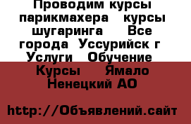 Проводим курсы парикмахера , курсы шугаринга , - Все города, Уссурийск г. Услуги » Обучение. Курсы   . Ямало-Ненецкий АО